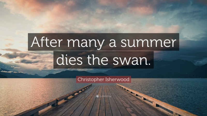 Christopher Isherwood Quote: “After many a summer dies the swan.”