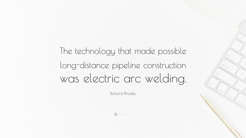 Richard Rhodes Quote: “The technology that made possible long-distance pipeline construction was electric arc welding.”