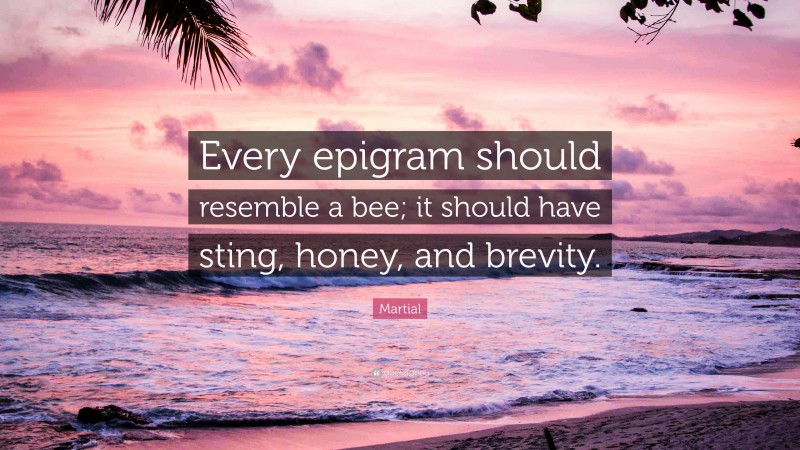 Martial Quote: “Every epigram should resemble a bee; it should have sting, honey, and brevity.”