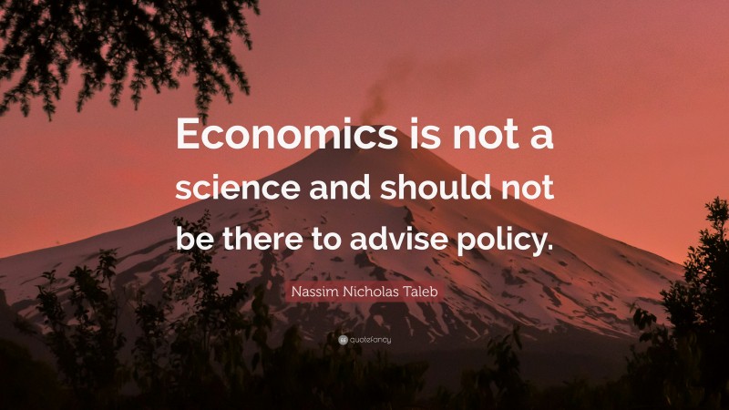 Nassim Nicholas Taleb Quote: “Economics is not a science and should not be there to advise policy.”