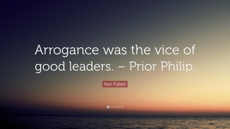 Ken Follett Quote: “Arrogance was the vice of good leaders. – Prior Philip.”