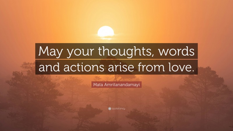 Mata Amritanandamayi Quote: “May your thoughts, words and actions arise from love.”