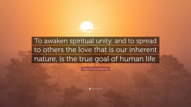 Mata Amritanandamayi Quote: “To awaken spiritual unity, and to spread to others the love that is our inherent nature, is the true goal of human life.”