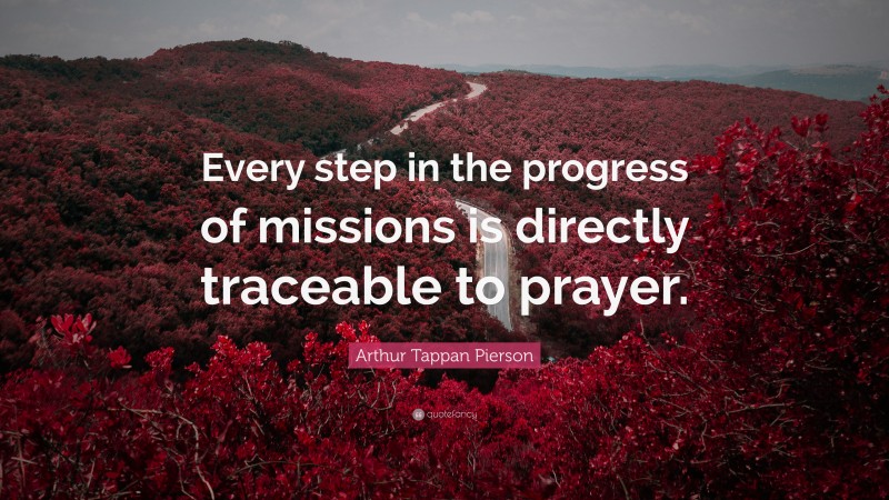 Arthur Tappan Pierson Quote: “Every step in the progress of missions is directly traceable to prayer.”