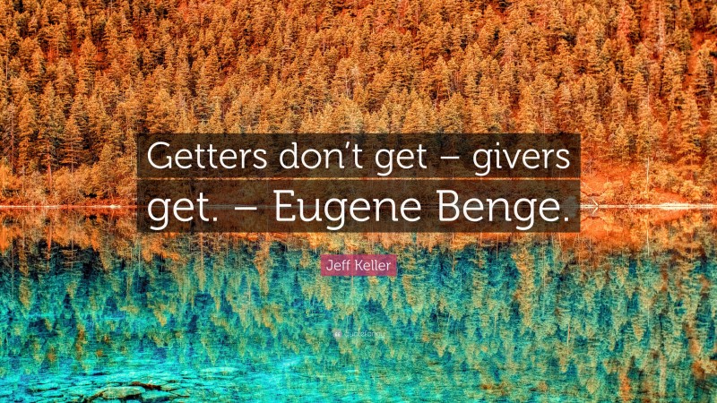 Jeff Keller Quote: “Getters don’t get – givers get. – Eugene Benge.”