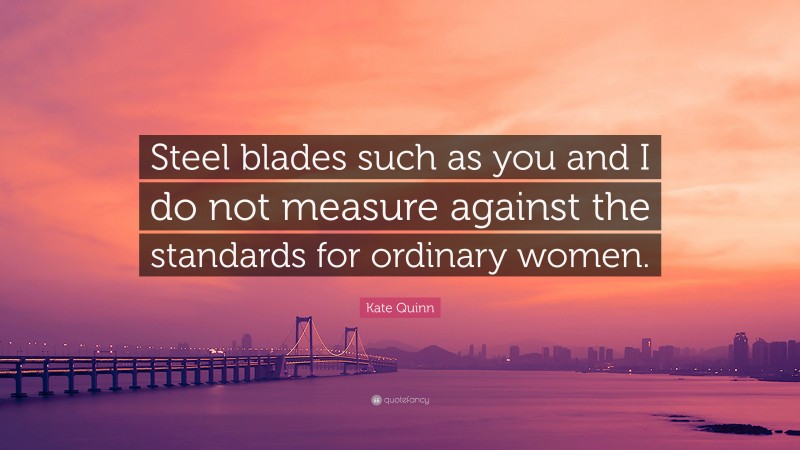 Kate Quinn Quote: “Steel blades such as you and I do not measure against the standards for ordinary women.”
