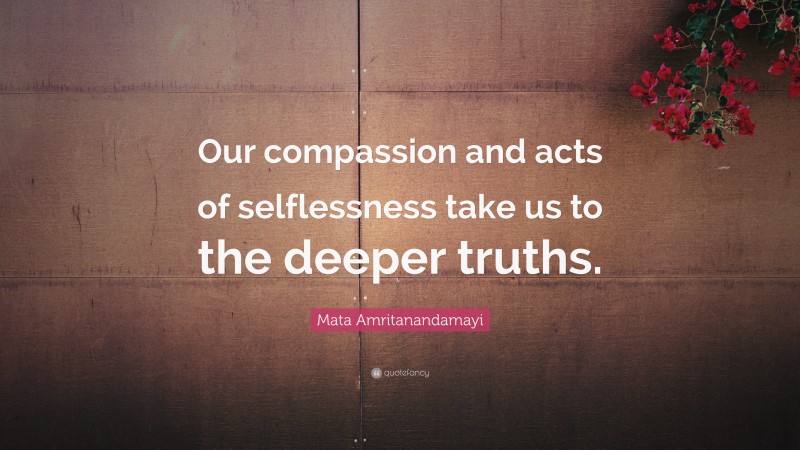 Mata Amritanandamayi Quote: “Our compassion and acts of selflessness take us to the deeper truths.”