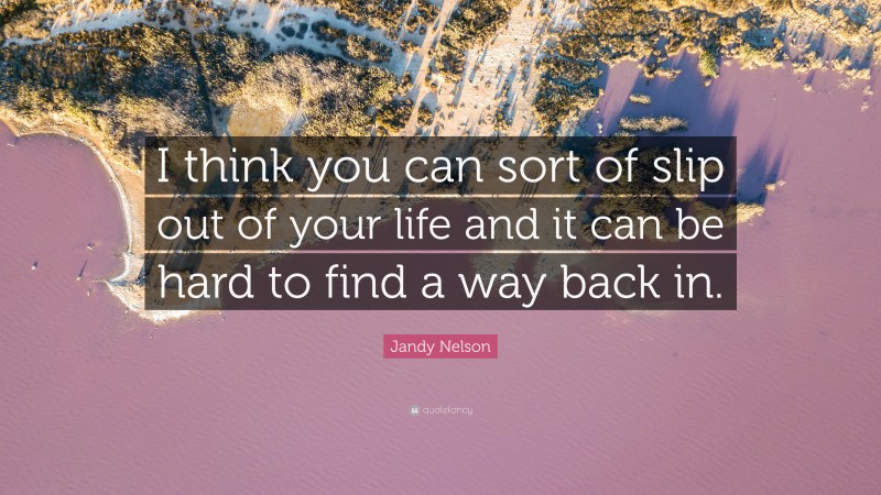 Jandy Nelson Quote: “I think you can sort of slip out of your life and it can be hard to find a way back in.”