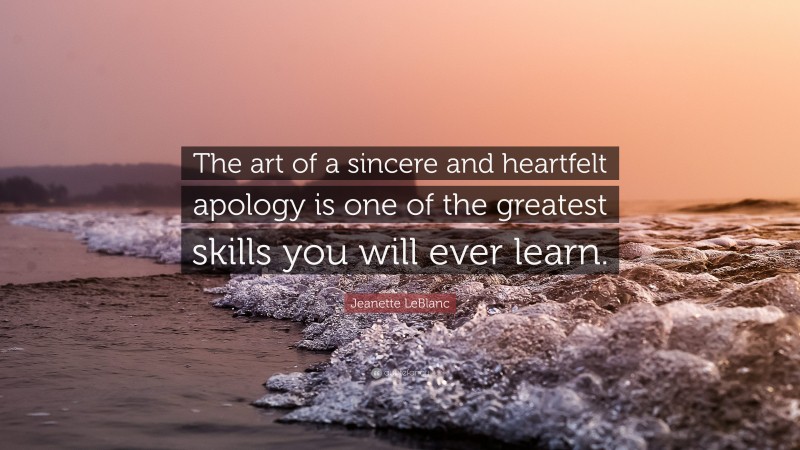 Jeanette LeBlanc Quote: “The art of a sincere and heartfelt apology is one of the greatest skills you will ever learn.”