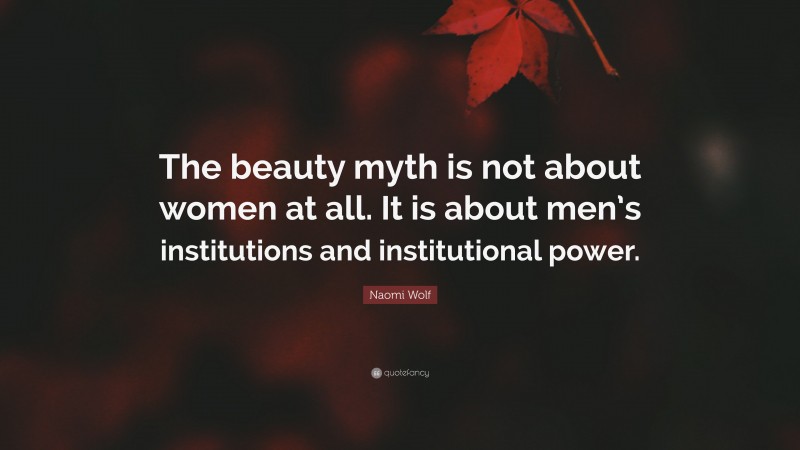 Naomi Wolf Quote: “The beauty myth is not about women at all. It is about men’s institutions and institutional power.”