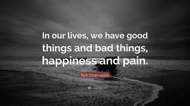 Park Chan-wook Quote: “In our lives, we have good things and bad things, happiness and pain.”