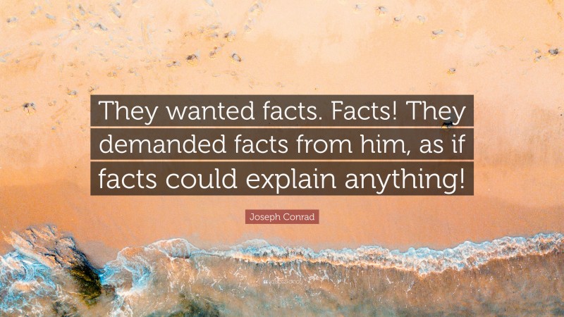 Joseph Conrad Quote: “They wanted facts. Facts! They demanded facts from him, as if facts could explain anything!”