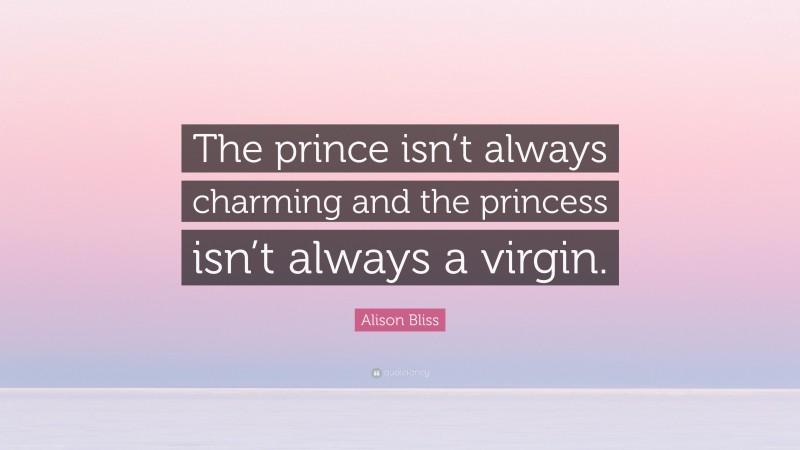 Alison Bliss Quote: “The prince isn’t always charming and the princess isn’t always a virgin.”