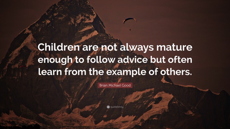 Brian Michael Good Quote: “Children are not always mature enough to follow advice but often learn from the example of others.”