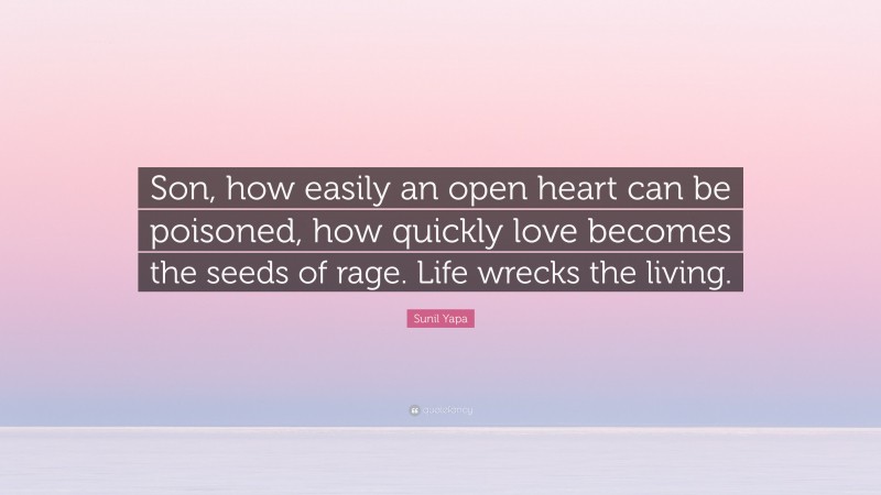 Sunil Yapa Quote: “Son, how easily an open heart can be poisoned, how quickly love becomes the seeds of rage. Life wrecks the living.”