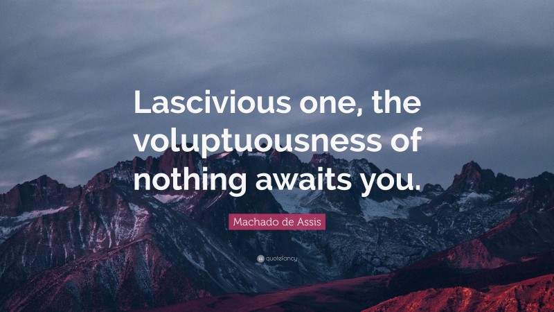 Machado de Assis Quote: “Lascivious one, the voluptuousness of nothing awaits you.”