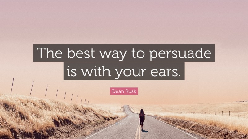 Dean Rusk Quote: “The best way to persuade is with your ears.”