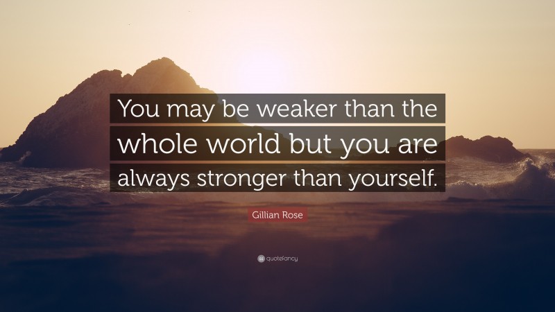 Gillian Rose Quote: “You may be weaker than the whole world but you are always stronger than yourself.”