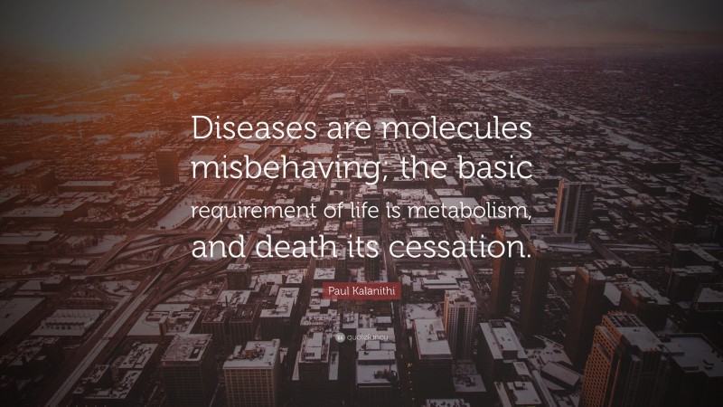 Paul Kalanithi Quote: “Diseases are molecules misbehaving; the basic requirement of life is metabolism, and death its cessation.”