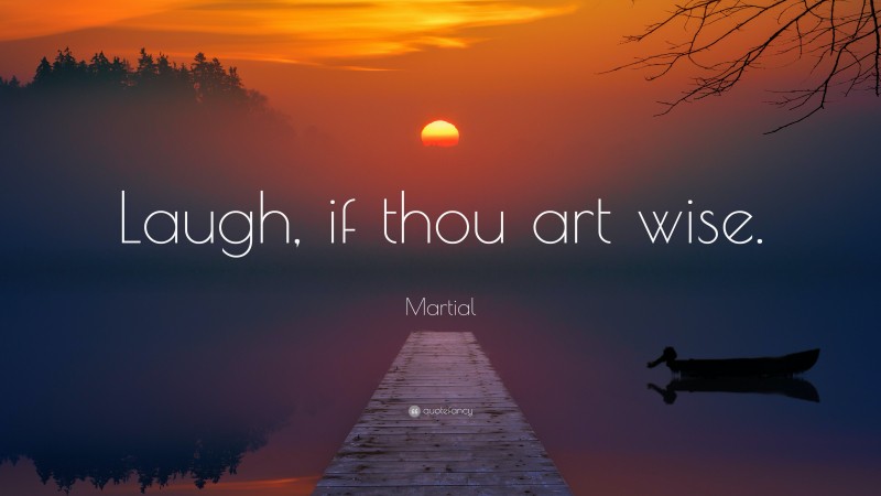 Martial Quote: “Laugh, if thou art wise.”