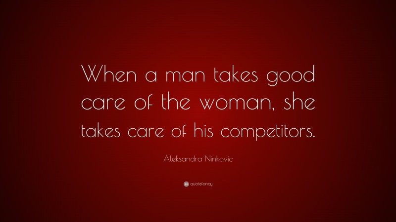Aleksandra Ninkovic Quote: “When a man takes good care of the woman, she takes care of his competitors.”