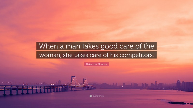 Aleksandra Ninkovic Quote: “When a man takes good care of the woman, she takes care of his competitors.”