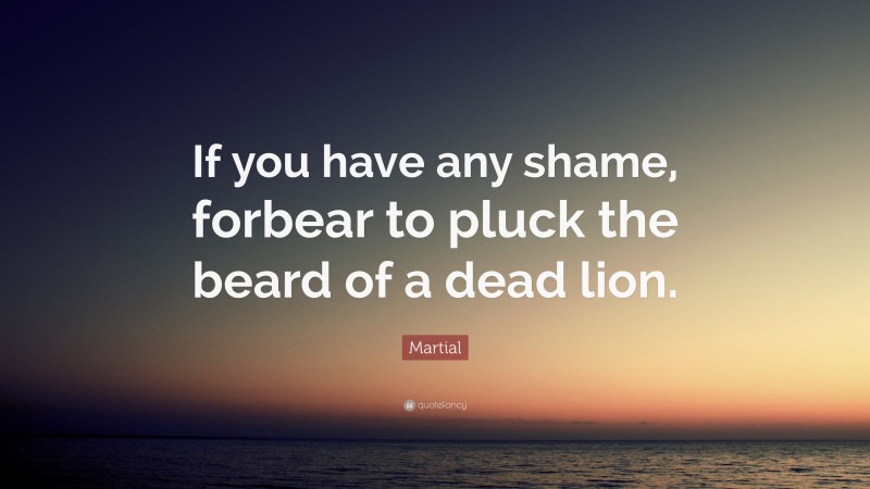 Martial Quote: “If you have any shame, forbear to pluck the beard of a dead lion.”