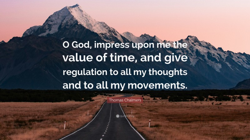 Thomas Chalmers Quote: “O God, impress upon me the value of time, and give regulation to all my thoughts and to all my movements.”