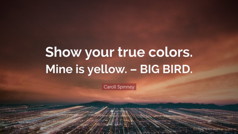 Caroll Spinney Quote: “Show your true colors. Mine is yellow. – BIG BIRD.”
