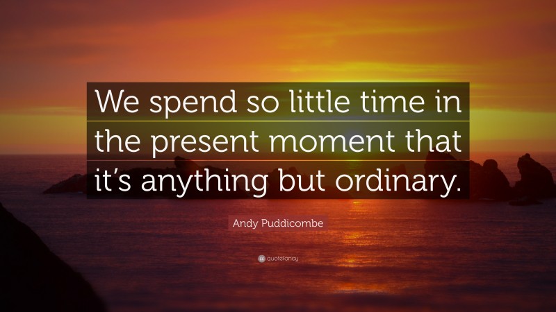 Andy Puddicombe Quote: “We spend so little time in the present moment that it’s anything but ordinary.”