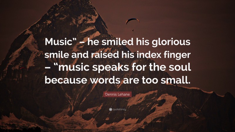 Dennis Lehane Quote: “Music” – he smiled his glorious smile and raised his index finger – “music speaks for the soul because words are too small.”