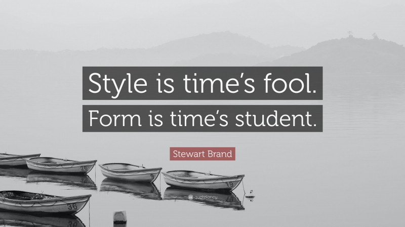 Stewart Brand Quote: “Style is time’s fool. Form is time’s student.”