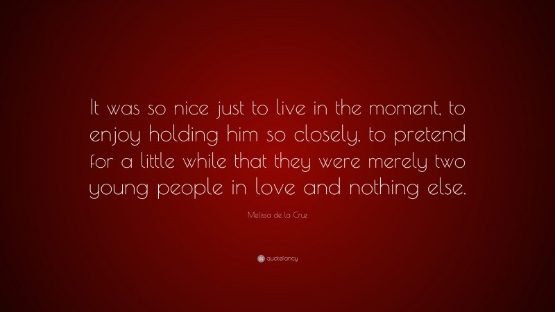 Melissa de la Cruz Quote: “It was so nice just to live in the moment, to enjoy holding him so closely, to pretend for a little while that they were merely two young people in love and nothing else.”