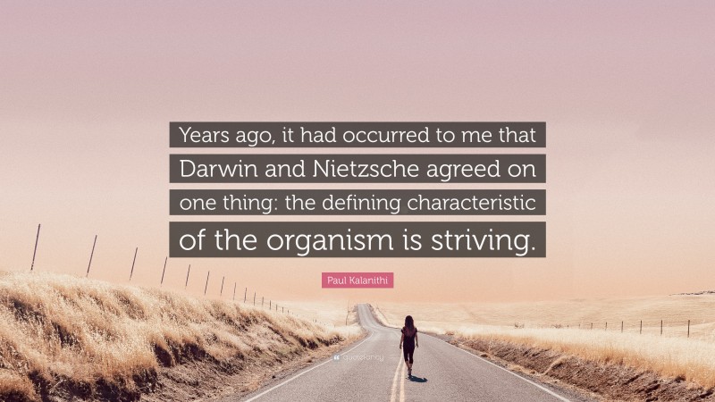 Paul Kalanithi Quote: “Years ago, it had occurred to me that Darwin and Nietzsche agreed on one thing: the defining characteristic of the organism is striving.”