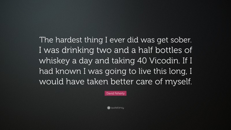 David Feherty Quote: “The hardest thing I ever did was get sober. I was drinking two and a half bottles of whiskey a day and taking 40 Vicodin. If I had known I was going to live this long, I would have taken better care of myself.”