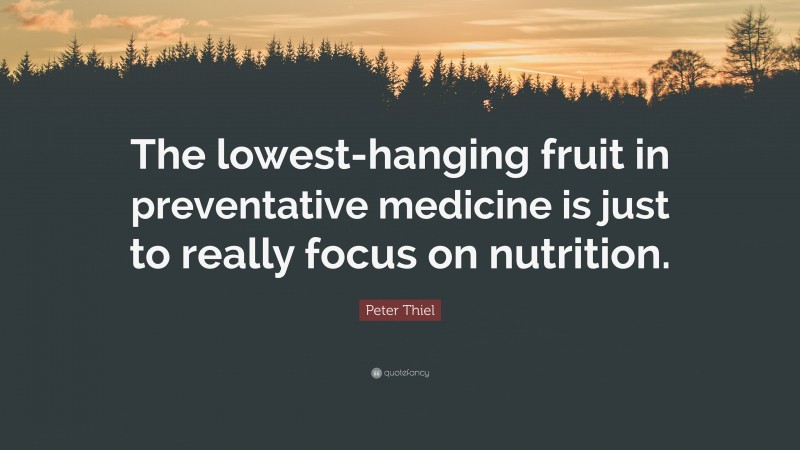Peter Thiel Quote: “The lowest-hanging fruit in preventative medicine is just to really focus on nutrition.”