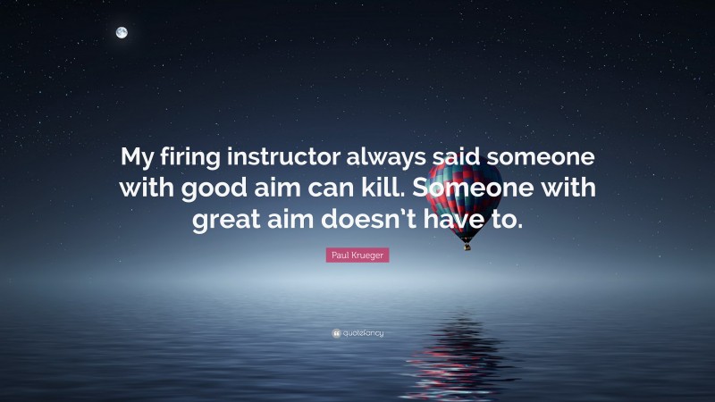Paul Krueger Quote: “My firing instructor always said someone with good aim can kill. Someone with great aim doesn’t have to.”