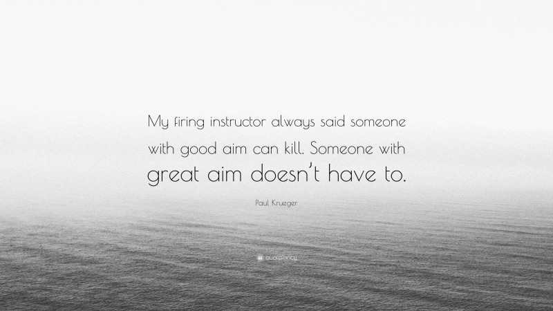 Paul Krueger Quote: “My firing instructor always said someone with good aim can kill. Someone with great aim doesn’t have to.”