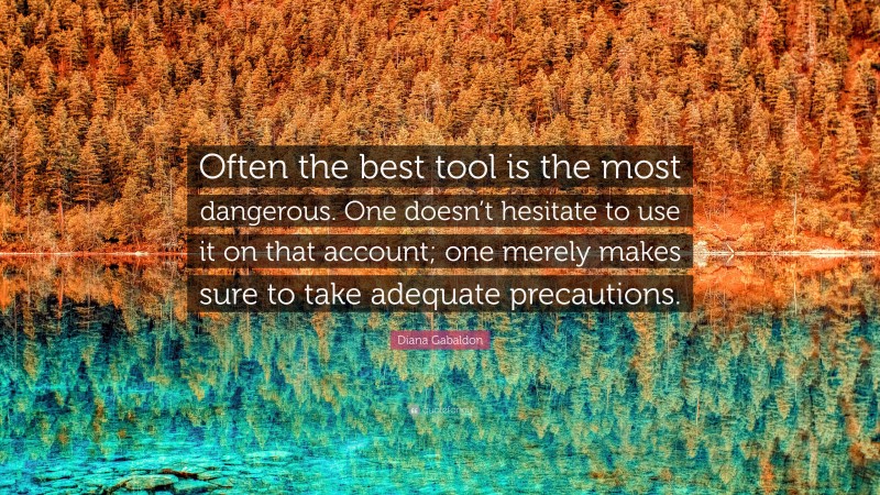 Diana Gabaldon Quote: “Often the best tool is the most dangerous. One doesn’t hesitate to use it on that account; one merely makes sure to take adequate precautions.”