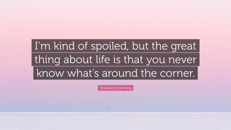 Stockard Channing Quote: “I’m kind of spoiled, but the great thing about life is that you never know what’s around the corner.”