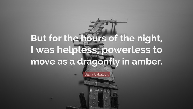 Diana Gabaldon Quote: “But for the hours of the night, I was helpless; powerless to move as a dragonfly in amber.”