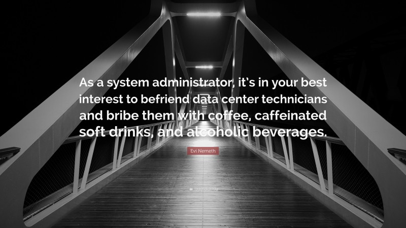 Evi Nemeth Quote: “As a system administrator, it’s in your best interest to befriend data center technicians and bribe them with coffee, caffeinated soft drinks, and alcoholic beverages.”