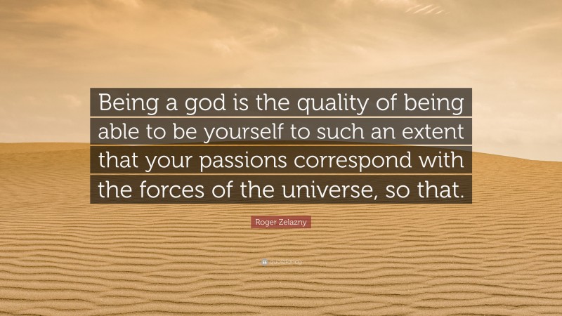 Roger Zelazny Quote: “Being a god is the quality of being able to be yourself to such an extent that your passions correspond with the forces of the universe, so that.”