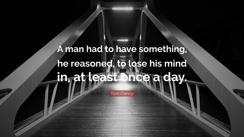 Tom Clancy Quote: “A man had to have something, he reasoned, to lose his mind in, at least once a day.”