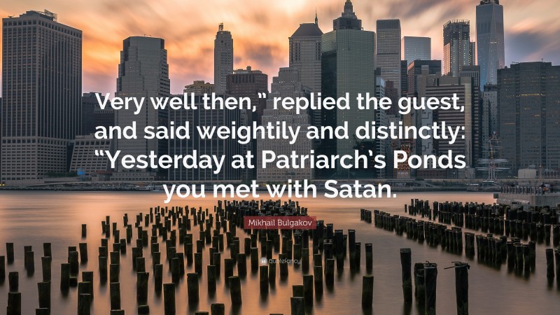 Mikhail Bulgakov Quote: “Very well then,” replied the guest, and said weightily and distinctly: “Yesterday at Patriarch’s Ponds you met with Satan.”