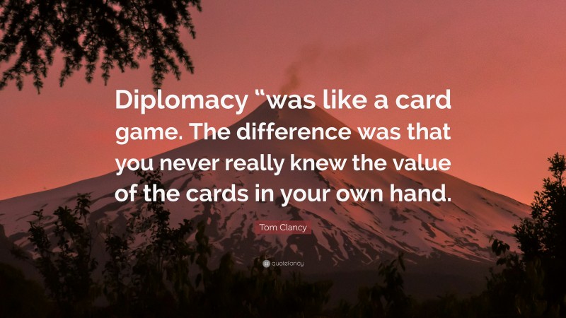 Tom Clancy Quote: “Diplomacy “was like a card game. The difference was that you never really knew the value of the cards in your own hand.”