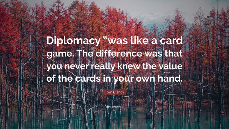 Tom Clancy Quote: “Diplomacy “was like a card game. The difference was that you never really knew the value of the cards in your own hand.”