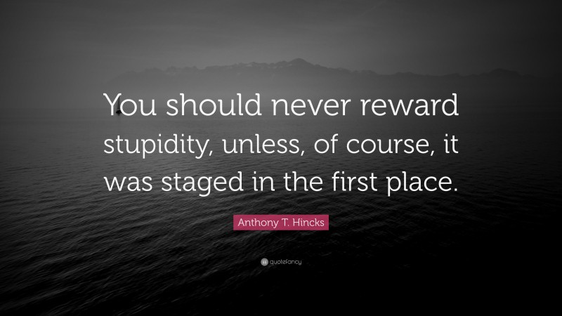 Anthony T. Hincks Quote: “You should never reward stupidity, unless, of course, it was staged in the first place.”