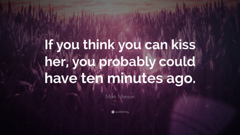 Mark Manson Quote: “If you think you can kiss her, you probably could have ten minutes ago.”