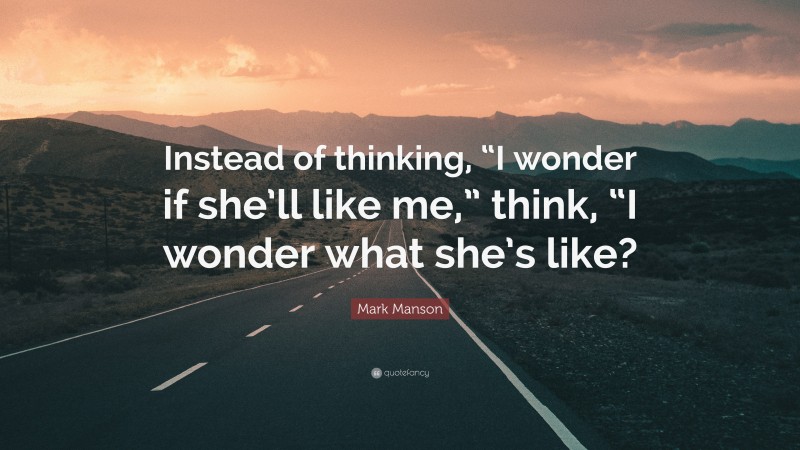 Mark Manson Quote: “Instead of thinking, “I wonder if she’ll like me,” think, “I wonder what she’s like?”